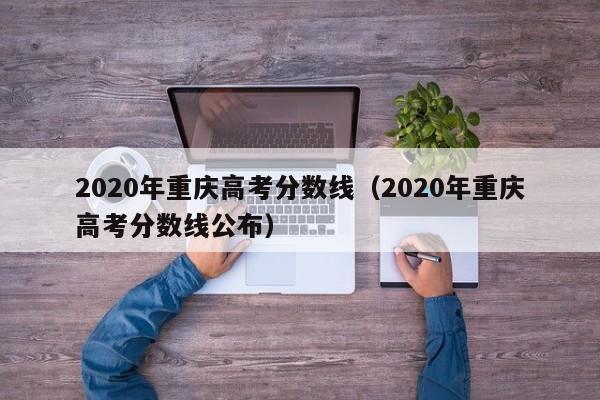 2020年重庆高考分数线（2020年重庆高考分数线公布）