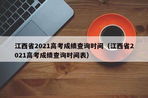 江西省2021高考成绩查询时间（江西省2021高考成绩查询时间表）