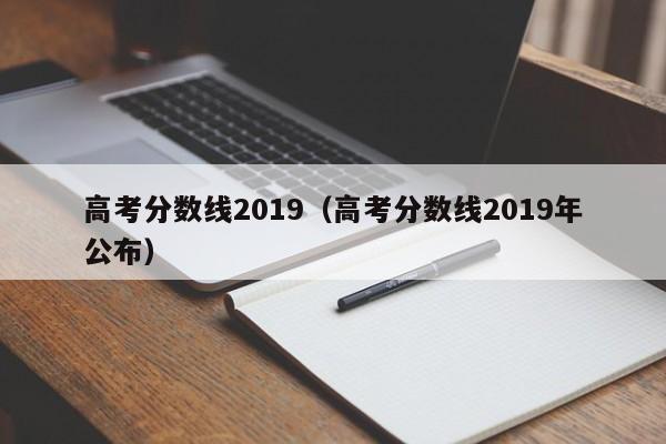 高考分数线2019（高考分数线2019年公布）