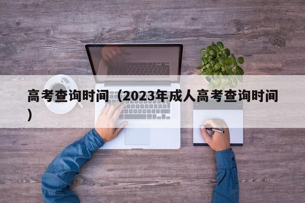 高考查询时间（2023年成人高考查询时间）