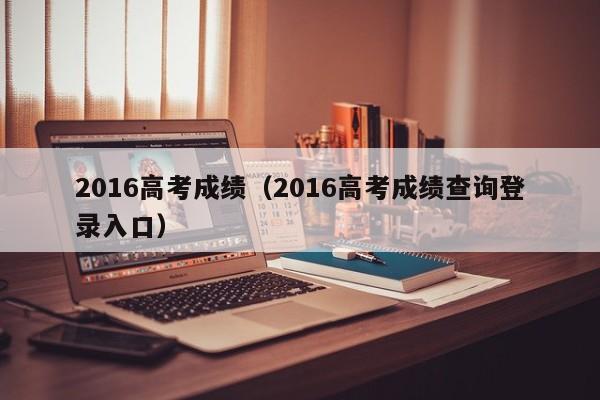 2016高考成绩（2016高考成绩查询登录入口）