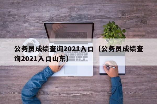 公务员成绩查询2021入口（公务员成绩查询2021入口山东）