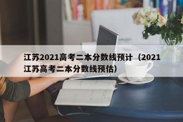 江苏2021高考二本分数线预计（2021江苏高考二本分数线预估）