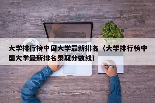 大学排行榜中国大学最新排名（大学排行榜中国大学最新排名录取分数线）