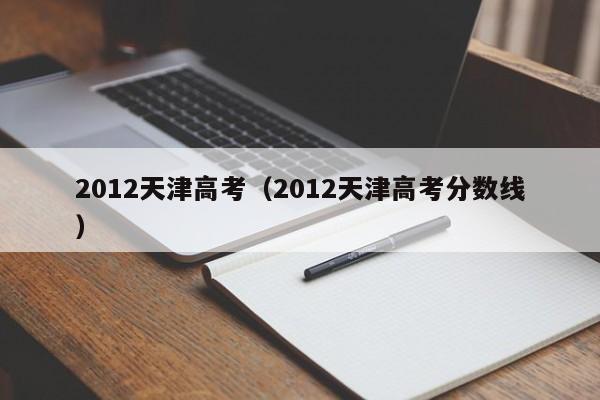 2012天津高考（2012天津高考分数线）