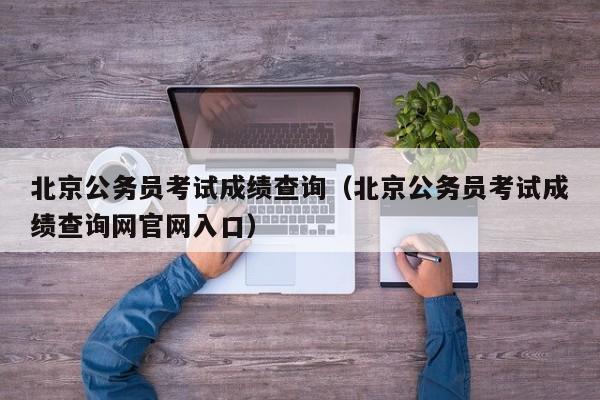 北京公务员考试成绩查询（北京公务员考试成绩查询网官网入口）