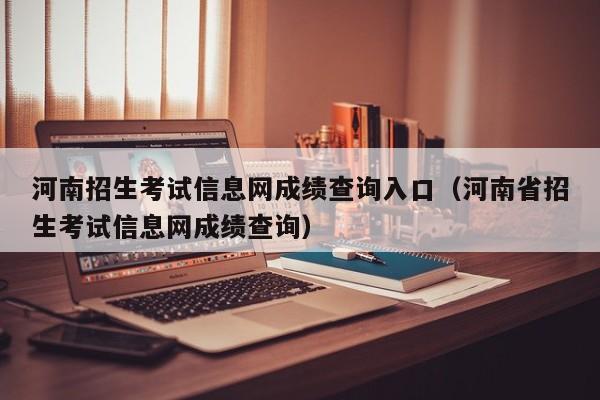 河南招生考试信息网成绩查询入口（河南省招生考试信息网成绩查询）