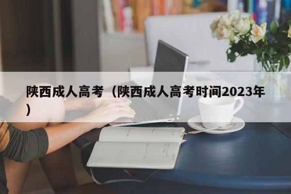 陕西成人高考（陕西成人高考时间2023年）