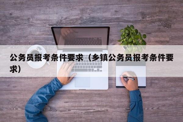 公务员报考条件要求（乡镇公务员报考条件要求）