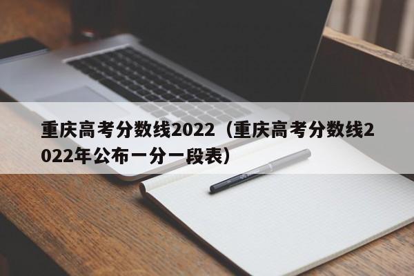 重庆高考分数线2022（重庆高考分数线2022年公布一分一段表）