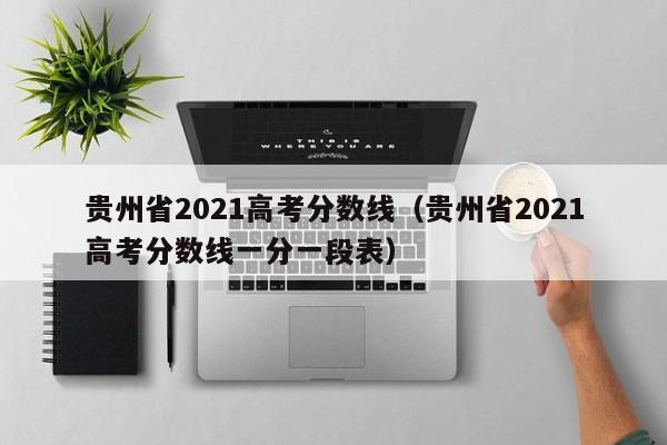 贵州省2021高考分数线（贵州省2021高考分数线一分一段表）