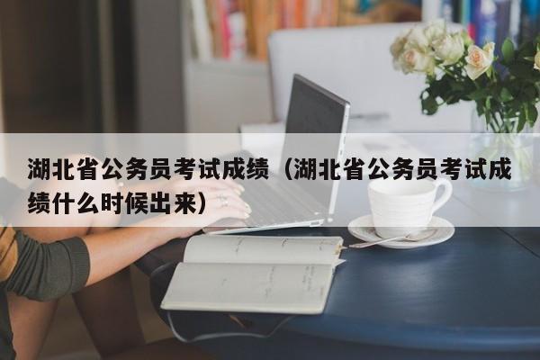 湖北省公务员考试成绩（湖北省公务员考试成绩什么时候出来）