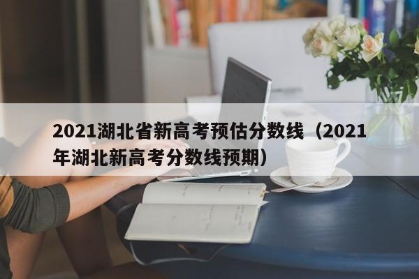 2021湖北省新高考预估分数线（2021年湖北新高考分数线预期）