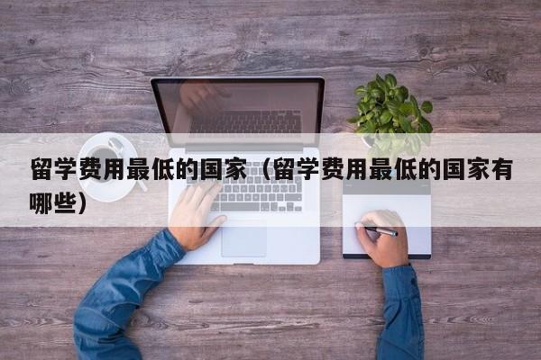 留学费用最低的国家（留学费用最低的国家有哪些）