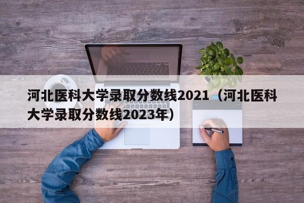 河北医科大学录取分数线2021（河北医科大学录取分数线2023年）