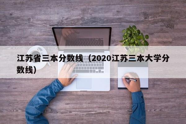 江苏省三本分数线（2020江苏三本大学分数线）