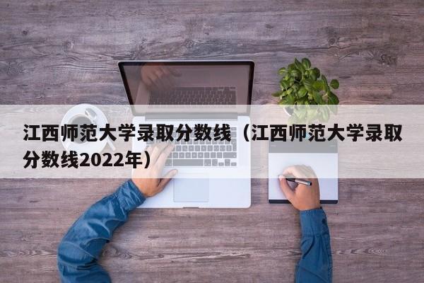 江西师范大学录取分数线（江西师范大学录取分数线2022年）