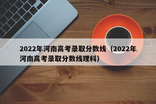 2022年河南高考录取分数线（2022年河南高考录取分数线理科）