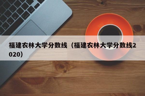 福建农林大学分数线（福建农林大学分数线2020）