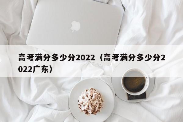 高考满分多少分2022（高考满分多少分2022广东）