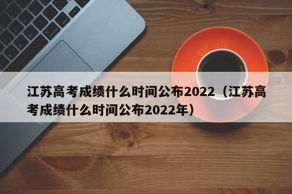 江苏高考成绩什么时间公布2022（江苏高考成绩什么时间公布2022年）