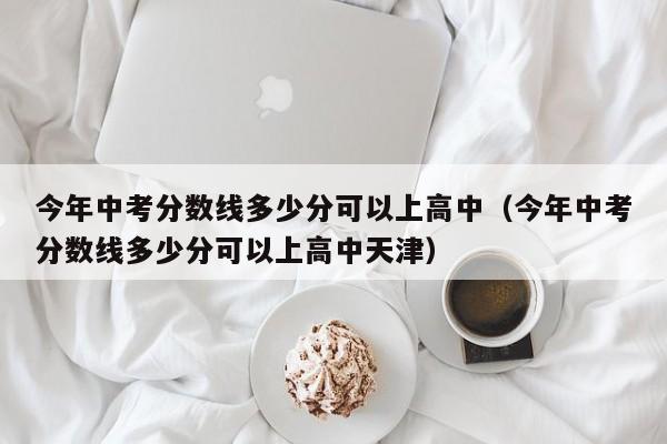 今年中考分数线多少分可以上高中（今年中考分数线多少分可以上高中天津）