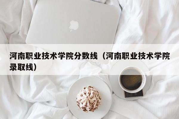 河南职业技术学院分数线（河南职业技术学院录取线）