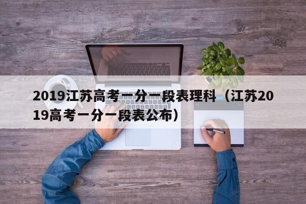 2019江苏高考一分一段表理科（江苏2019高考一分一段表公布）