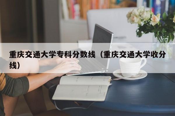 重庆交通大学专科分数线（重庆交通大学收分线）