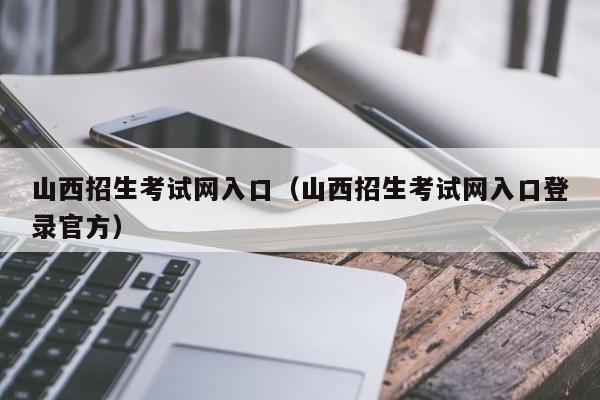 山西招生考试网入口（山西招生考试网入口登录官方）