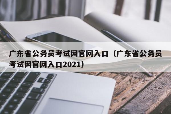 广东省公务员考试网官网入口（广东省公务员考试网官网入口2021）