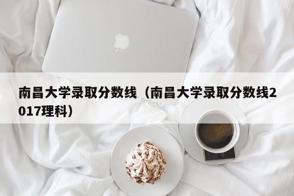 南昌大学录取分数线（南昌大学录取分数线2017理科）