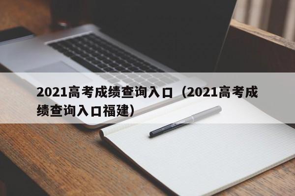 2021高考成绩查询入口（2021高考成绩查询入口福建）