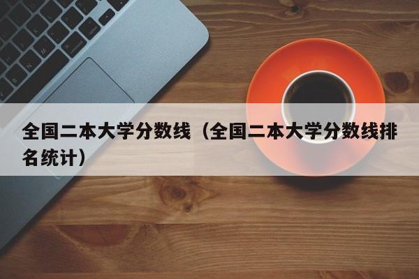 全国二本大学分数线（全国二本大学分数线排名统计）