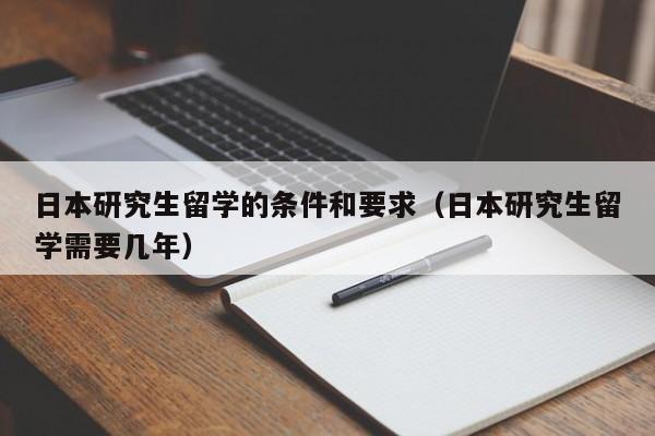 日本研究生留学的条件和要求（日本研究生留学需要几年）