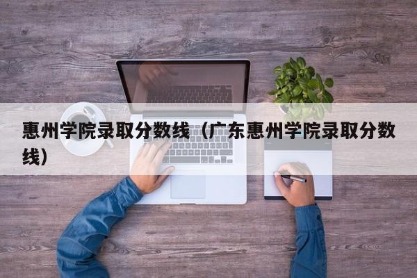 惠州学院录取分数线（广东惠州学院录取分数线）