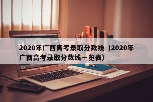 2020年广西高考录取分数线（2020年广西高考录取分数线一览表）