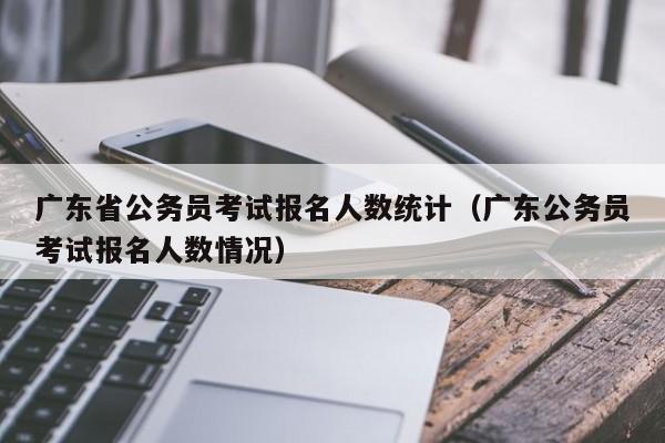 广东省公务员考试报名人数统计（广东公务员考试报名人数情况）