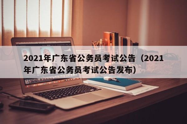 2021年广东省公务员考试公告（2021年广东省公务员考试公告发布）