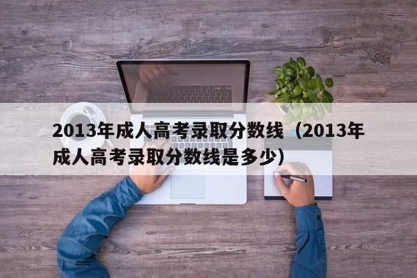 2013年成人高考录取分数线（2013年成人高考录取分数线是多少）