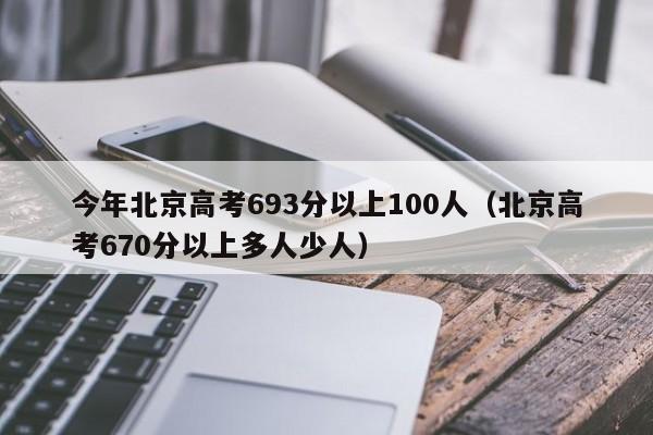 今年北京高考693分以上100人（北京高考670分以上多人少人）