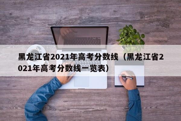 黑龙江省2021年高考分数线（黑龙江省2021年高考分数线一览表）