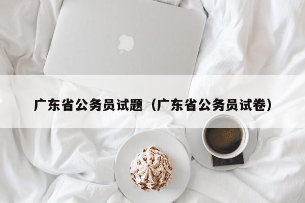 广东省公务员试题（广东省公务员试卷）