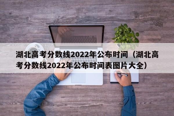 湖北高考分数线2022年公布时间（湖北高考分数线2022年公布时间表图片大全）