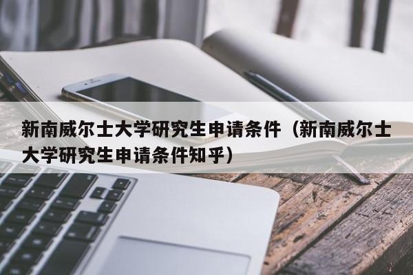 新南威尔士大学研究生申请条件（新南威尔士大学研究生申请条件知乎）