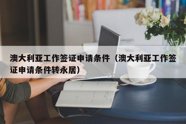 澳大利亚工作签证申请条件（澳大利亚工作签证申请条件转永居）