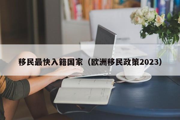 移民最快入籍国家（欧洲移民政策2023）