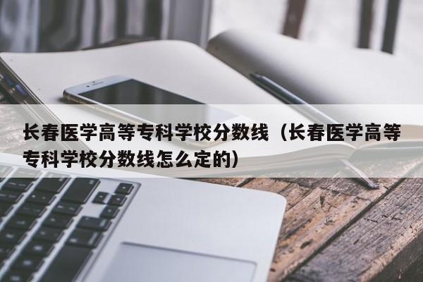 长春医学高等专科学校分数线（长春医学高等专科学校分数线怎么定的）