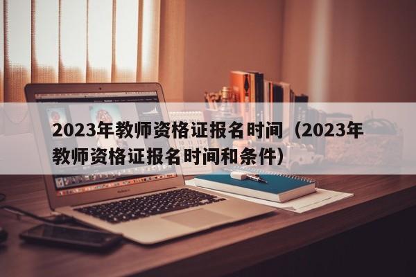 2023年教师资格证报名时间（2023年教师资格证报名时间和条件）