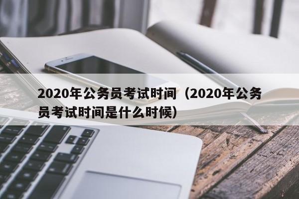 2020年公务员考试时间（2020年公务员考试时间是什么时候）